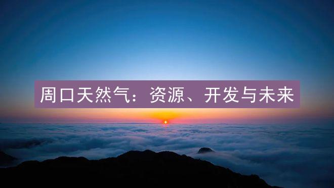 周口天然气：资源、开发与未来